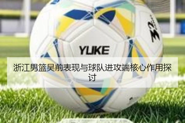 浙江男篮吴前表现与球队进攻端核心作用探讨